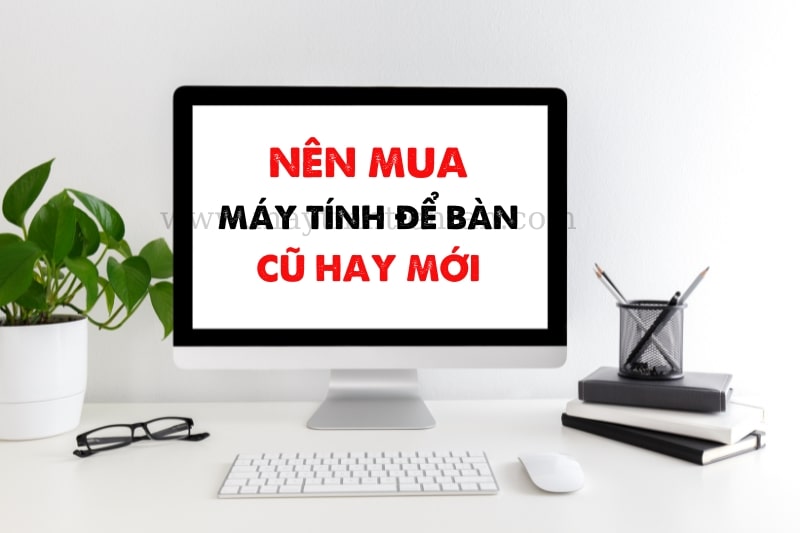 Có nên mua máy tính để bàn mới hay lựa chọn mua PC cũ